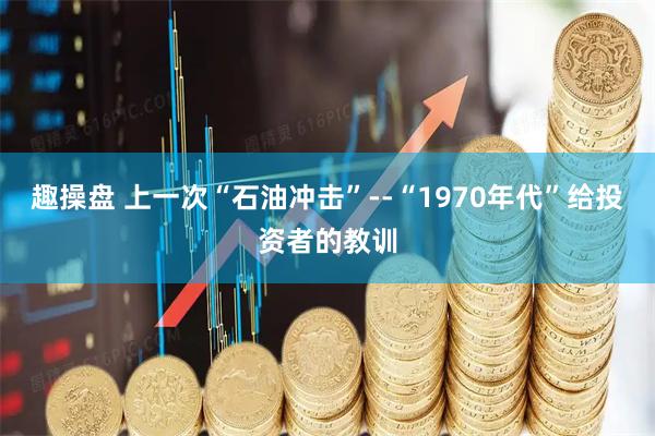 趣操盘 上一次“石油冲击”--“1970年代”给投资者的教训