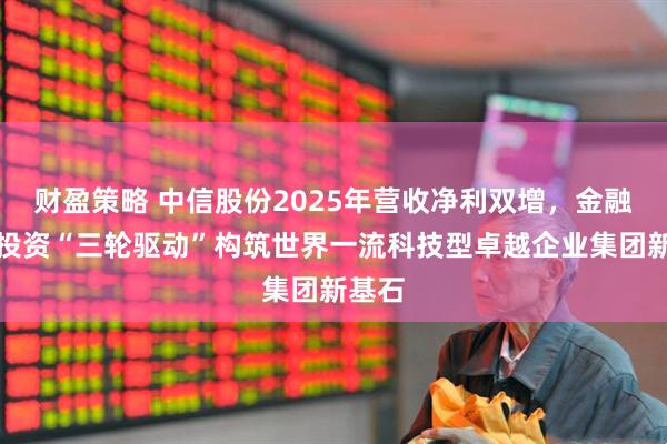 财盈策略 中信股份2025年营收净利双增，金融实业投资“三轮驱动”构筑世界一流科技型卓越企业集团新基石
