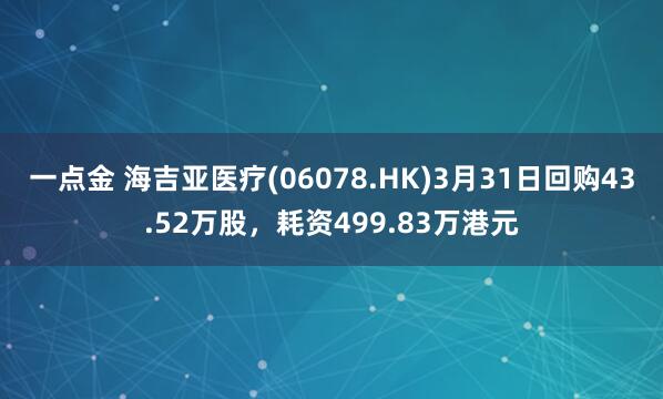 一点金 海吉亚医疗(06078.HK)3月31日回购43.52万股，耗资499.83万港元