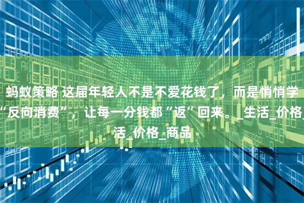 蚂蚁策略 这届年轻人不是不爱花钱了，而是悄悄学会了“反向消费”，让每一分钱都“返”回来。_生活_价格_商品