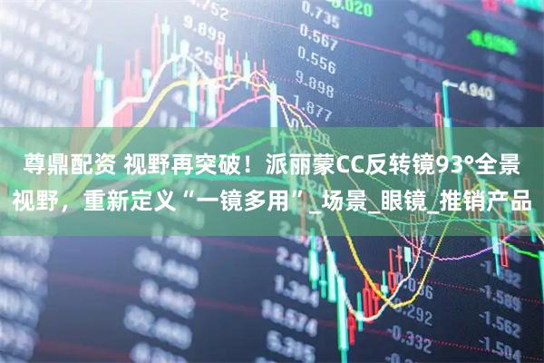 尊鼎配资 视野再突破！派丽蒙CC反转镜93°全景视野，重新定义“一镜多用”_场景_眼镜_推销产品