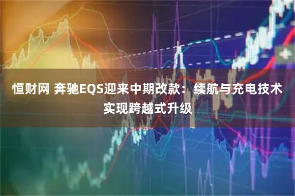 恒财网 奔驰EQS迎来中期改款：续航与充电技术实现跨越式升级